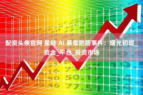 配资头条官网 星链 AI 暴雷跑路事件：曙光初现_资金_平台_投资市场