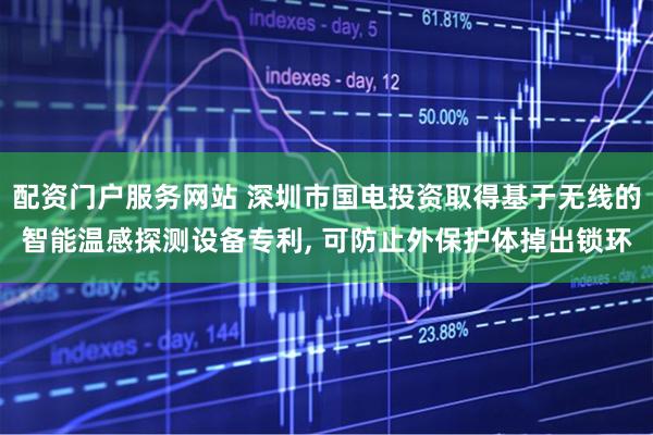 配资门户服务网站 深圳市国电投资取得基于无线的智能温感探测设备专利, 可防止外保护体掉出锁环