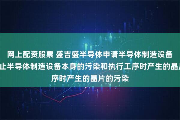 网上配资股票 盛吉盛半导体申请半导体制造设备专利, 防止半导体制造设备本身的污染和执行工序时产生的晶片的污染