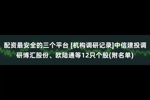 配资最安全的三个平台 [机构调研记录]中信建投调研博汇股份、欧陆通等12只个股(附名单)