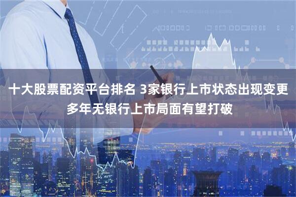 十大股票配资平台排名 3家银行上市状态出现变更 多年无银行上市局面有望打破