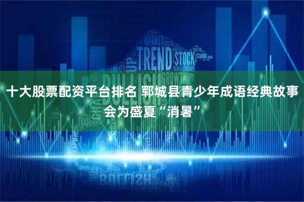 十大股票配资平台排名 郓城县青少年成语经典故事会为盛夏“消暑”