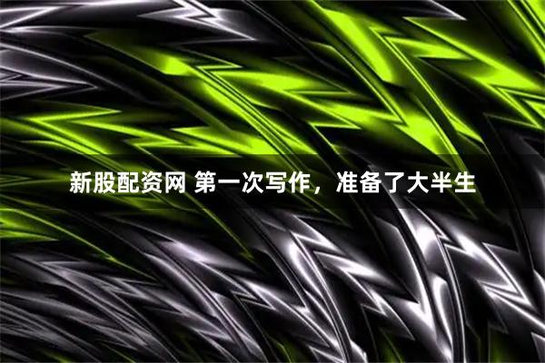 新股配资网 第一次写作，准备了大半生