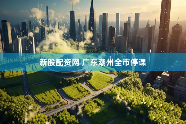 新股配资网 广东潮州全市停课
