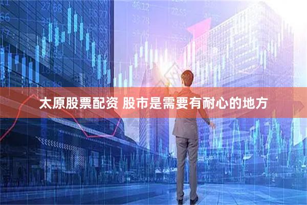 太原股票配资 股市是需要有耐心的地方