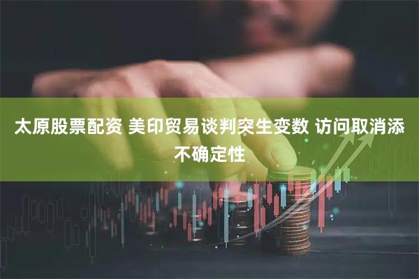 太原股票配资 美印贸易谈判突生变数 访问取消添不确定性