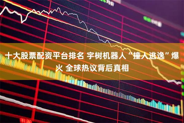 十大股票配资平台排名 宇树机器人“撞人逃逸”爆火 全球热议背后真相