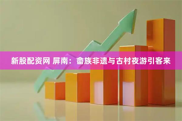 新股配资网 屏南：畲族非遗与古村夜游引客来