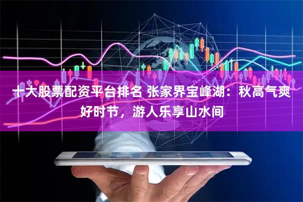 十大股票配资平台排名 张家界宝峰湖：秋高气爽好时节，游人乐享山水间
