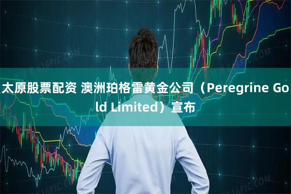 太原股票配资 澳洲珀格雷黄金公司（Peregrine Gold Limited）宣布