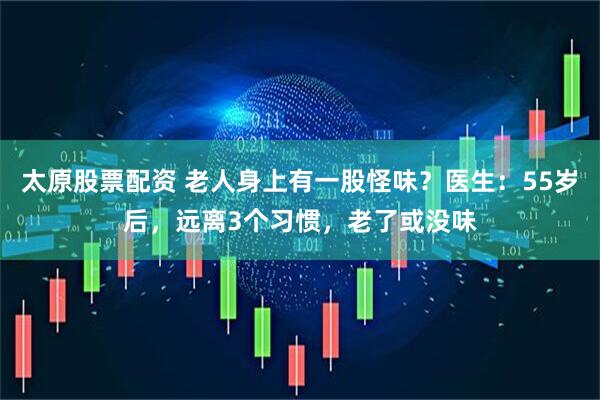 太原股票配资 老人身上有一股怪味？医生：55岁后，远离3个习惯，老了或没味