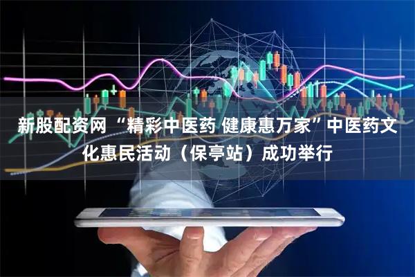 新股配资网 “精彩中医药 健康惠万家”中医药文化惠民活动（保亭站）成功举行