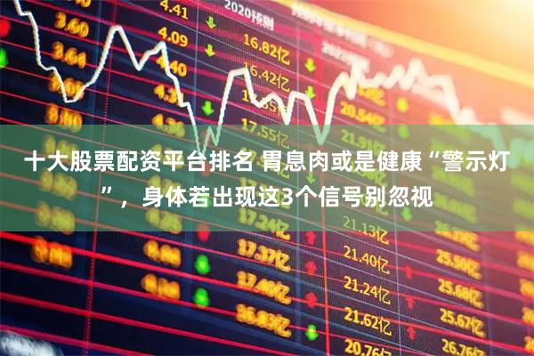 十大股票配资平台排名 胃息肉或是健康“警示灯”，身体若出现这3个信号别忽视
