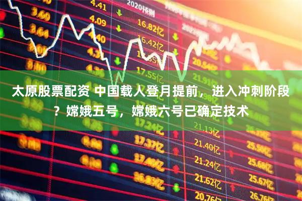 太原股票配资 中国载人登月提前，进入冲刺阶段？嫦娥五号，嫦娥六号已确定技术