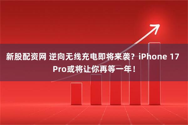 新股配资网 逆向无线充电即将来袭？iPhone 17 Pro或将让你再等一年！