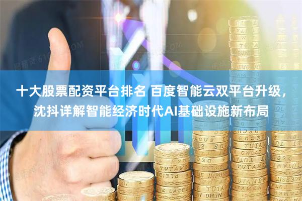 十大股票配资平台排名 百度智能云双平台升级，沈抖详解智能经济时代AI基础设施新布局