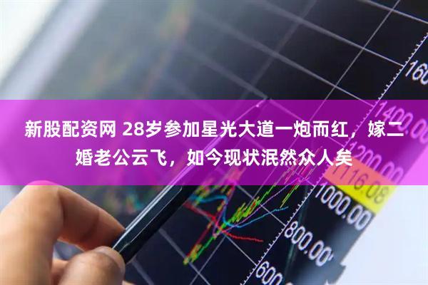 新股配资网 28岁参加星光大道一炮而红，嫁二婚老公云飞，如今现状泯然众人矣