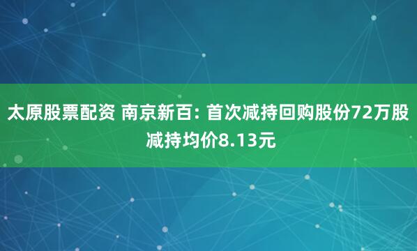 太原股票配资 南京新百: 首次减持回购股份72万股 减持均价8.13元