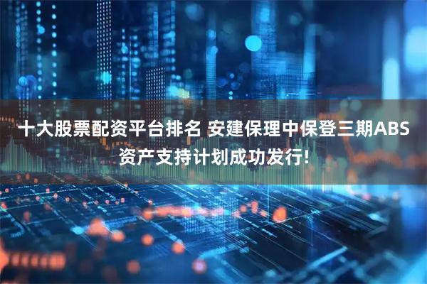十大股票配资平台排名 安建保理中保登三期ABS资产支持计划成功发行!