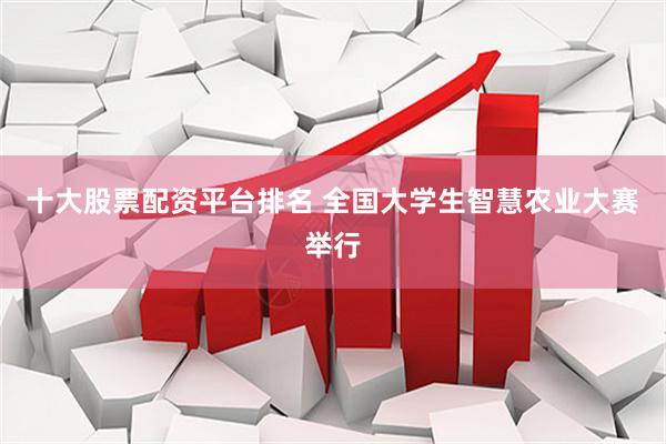 十大股票配资平台排名 全国大学生智慧农业大赛举行