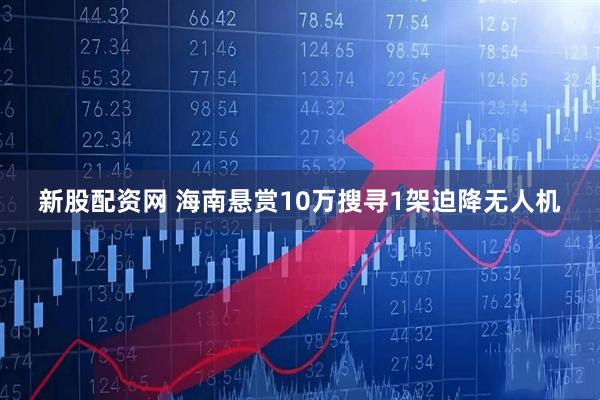 新股配资网 海南悬赏10万搜寻1架迫降无人机