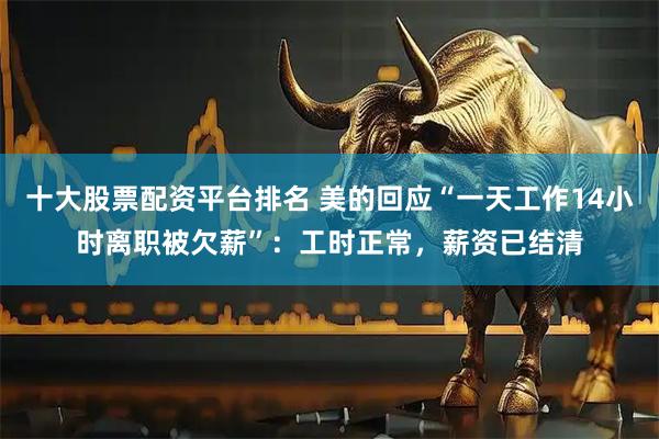 十大股票配资平台排名 美的回应“一天工作14小时离职被欠薪”：工时正常，薪资已结清