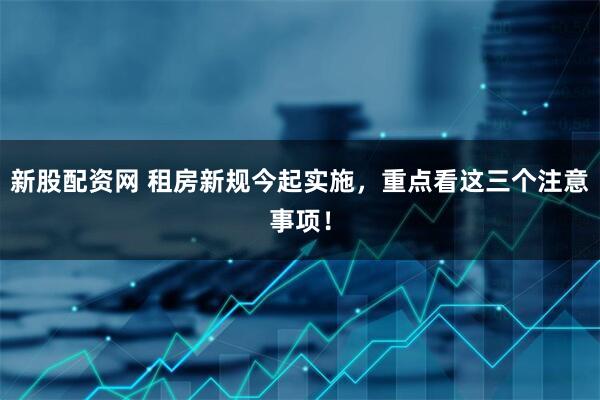 新股配资网 租房新规今起实施，重点看这三个注意事项！