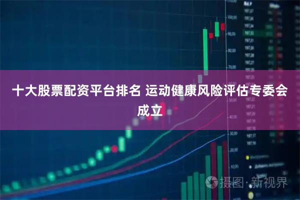 十大股票配资平台排名 运动健康风险评估专委会成立