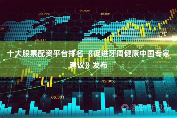 十大股票配资平台排名 《促进牙周健康中国专家建议》发布