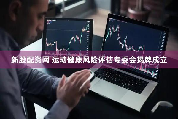 新股配资网 运动健康风险评估专委会揭牌成立