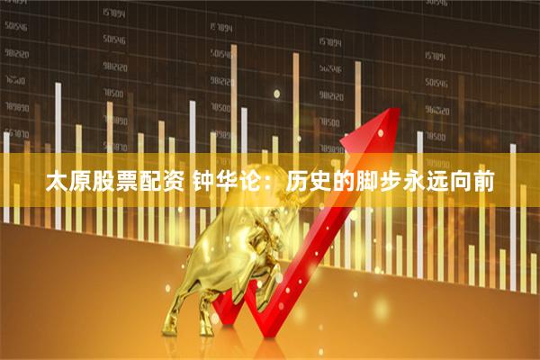 太原股票配资 钟华论：历史的脚步永远向前