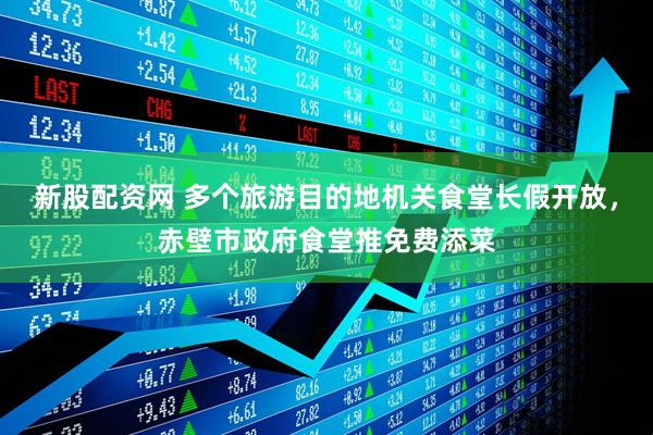 新股配资网 多个旅游目的地机关食堂长假开放，赤壁市政府食堂推免费添菜