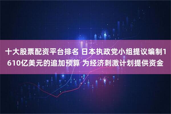 十大股票配资平台排名 日本执政党小组提议编制1610亿美元的追加预算 为经济刺激计划提供资金