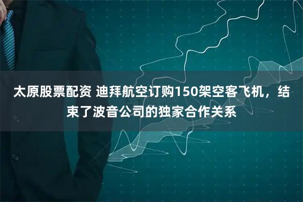 太原股票配资 迪拜航空订购150架空客飞机，结束了波音公司的独家合作关系