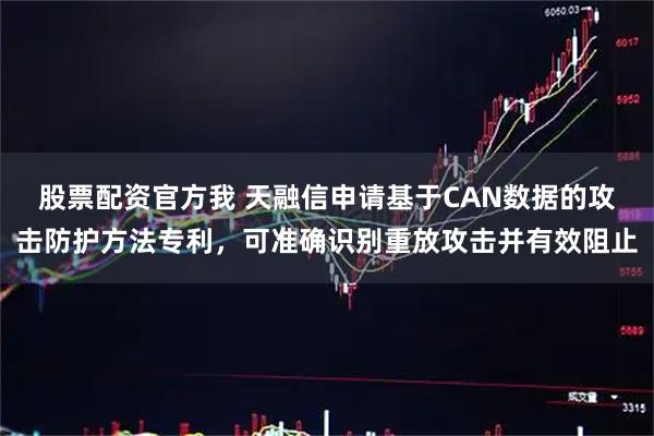 股票配资官方我 天融信申请基于CAN数据的攻击防护方法专利，可准确识别重放攻击并有效阻止