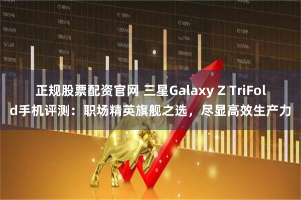 正规股票配资官网 三星Galaxy Z TriFold手机评测：职场精英旗舰之选，尽显高效生产力