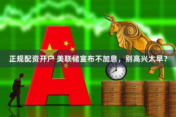 正规配资开户 美联储宣布不加息，别高兴太早？