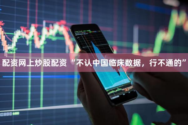 配资网上炒股配资 “不认中国临床数据，行不通的”
