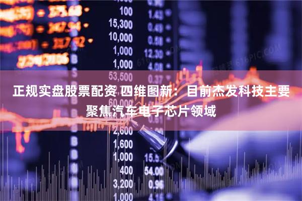 正规实盘股票配资 四维图新：目前杰发科技主要聚焦汽车电子芯片领域