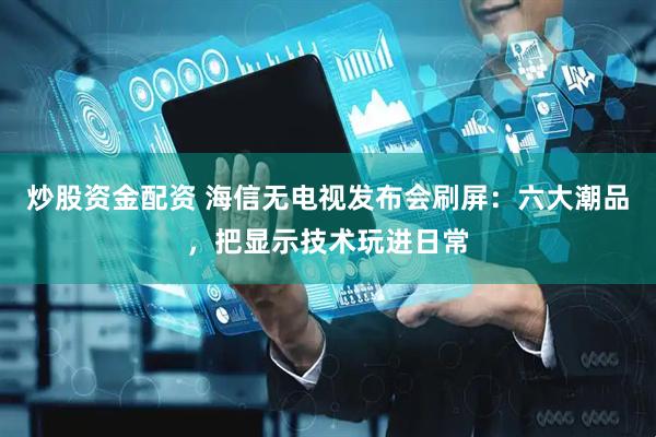 炒股资金配资 海信无电视发布会刷屏：六大潮品，把显示技术玩进日常
