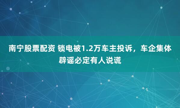 南宁股票配资 锁电被1.2万车主投诉，车企集体辟谣必定有人说谎