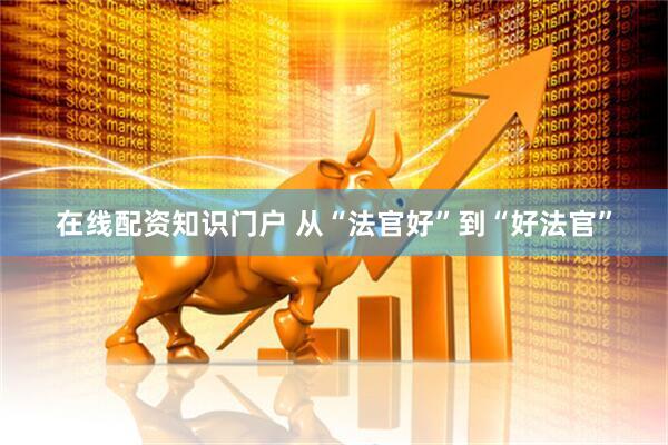 在线配资知识门户 从“法官好”到“好法官”