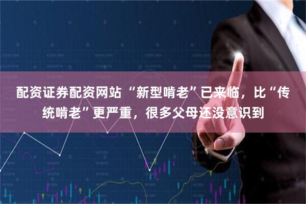 配资证券配资网站 “新型啃老”已来临，比“传统啃老”更严重，很多父母还没意识到