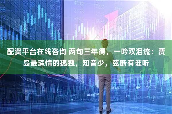 配资平台在线咨询 两句三年得,一吟双泪流:贾岛最深情的孤独,知音少,弦断有谁听