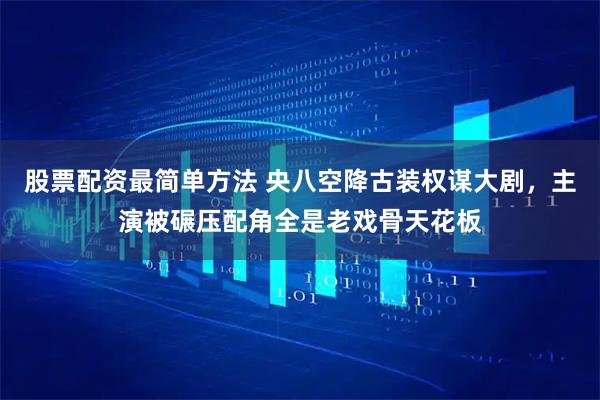股票配资最简单方法 央八空降古装权谋大剧，主演被碾压配角全是老戏骨天花板