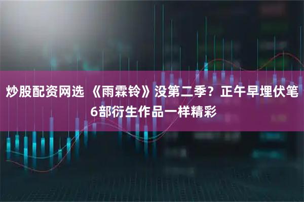 炒股配资网选 《雨霖铃》没第二季？正午早埋伏笔 6部衍生作品一样精彩