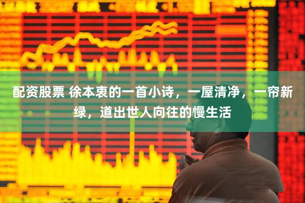 配资股票 徐本衷的一首小诗，一屋清净，一帘新绿，道出世人向往的慢生活